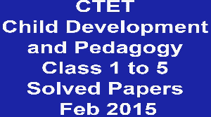 CTET Child Development and Pedagogy Class 1 to 5 Solved Papers Feb 2015