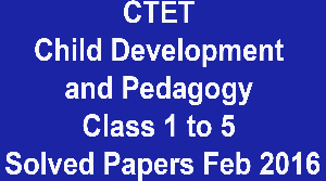 CTET Child Development and Pedagogy Class 1 to 5 Solved Papers Feb 2016