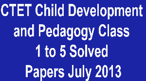 CTET Child Development and Pedagogy Class 1 to 5 Solved Papers July 2013