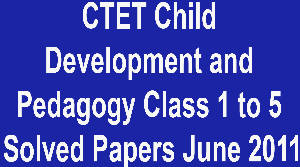 CTET Child Development and Pedagogy Class 1 to 5 Solved Papers June 2011