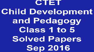 CTET Child Development and Pedagogy Class 1 to 5 Solved Papers Sep 2016