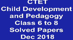 CTET Child Development and Pedagogy Class 6 to 8 Solved Papers December 2018