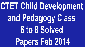 CTET Child Development and Pedagogy Class 6 to 8 Solved Papers Feb 2014