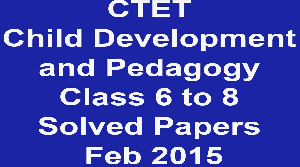CTET Child Development and Pedagogy Class 6 to 8 Solved Papers Feb 2015