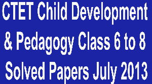 CTET Child Development and Pedagogy Class 6 to 8 Solved Papers July 2013