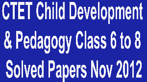 CTET Child Development and Pedagogy Class 6 to 8 Solved Papers November 2012