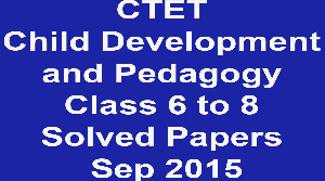 CTET Child Development and Pedagogy Class 6 to 8 Solved Papers Sep 2015