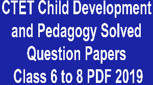 CTET Child Development and Pedagogy Solved Question Papers Class 6 to 8 PDF 2019