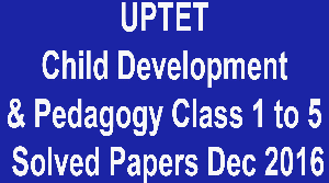 UPTET Child Development & Pedagogy Class 1 to 5 Solved Papers December 2016