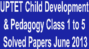 UPTET Child Development & Pedagogy Class 1 to 5 Solved Papers June 2013