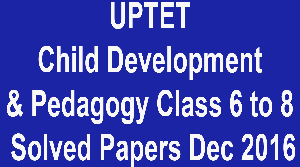 UPTET Child Development & Pedagogy Class 6 to 8 Solved Papers December 2016