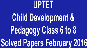 UPTET Child Development & Pedagogy Class 6 to 8 Solved Papers February 2016