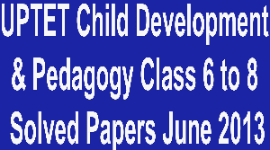 UPTET Child Development & Pedagogy Class 6 to 8 Solved Papers June 2013