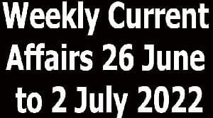 Weekly Current Affairs 26 June to 2 July 2022