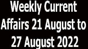 Weekly Current Affairs 21 August to 27 August 2022