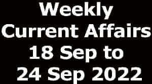 Weekly Current Affairs 18 Sep to 24 Sep 2022