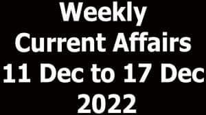 Weekly Current Affairs 11 Dec to 17 Dec 2022