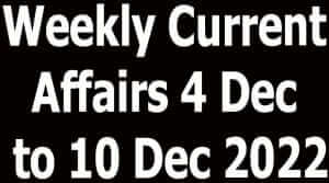 Weekly Current Affairs 4 Dec to 10 Dec 2022
