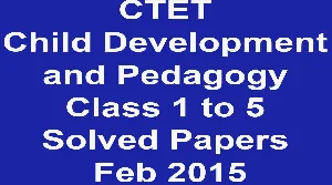 CTET Child Development and Pedagogy Class 1 to 5 Solved Papers Feb 2015