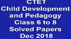 CTET Child Development and Pedagogy Class 6 to 8 Solved Papers December 2018