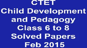 CTET Child Development and Pedagogy Class 6 to 8 Solved Papers Feb 2015