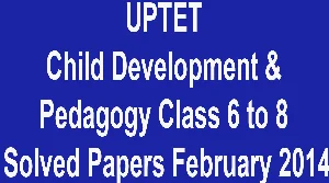 UPTET Child Development & Pedagogy Class 6 to 8 Solved Papers February 2014
